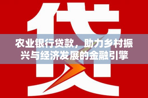 云霄农业银行贷款，助力乡村振兴与经济发展的金融引擎
