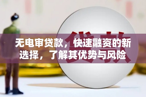 云霄无电审贷款，快速融资的新选择，了解其优势与风险