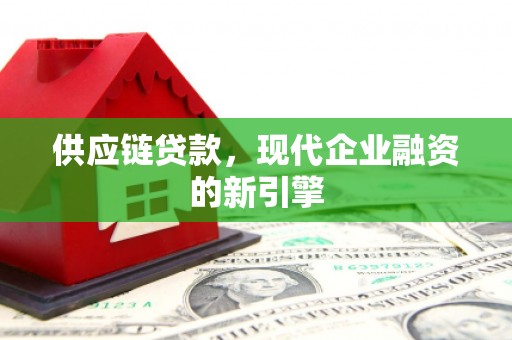 云霄供应链贷款，现代企业融资的新引擎