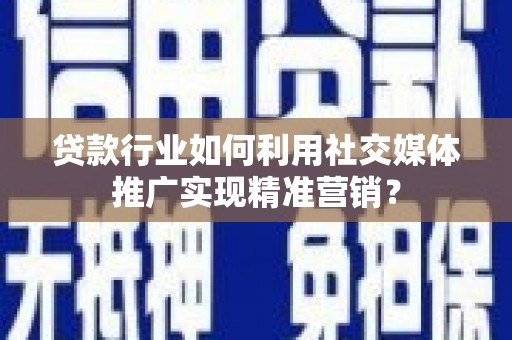 云霄贷款行业如何利用社交媒体推广实现精准营销？