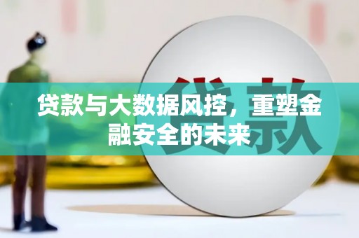 云霄贷款与大数据风控，重塑金融安全的未来