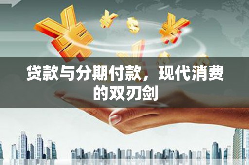 云霄贷款与分期付款，现代消费的双刃剑