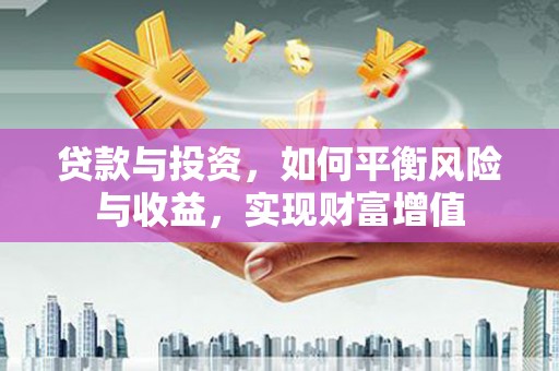 云霄贷款与投资，如何平衡风险与收益，实现财富增值