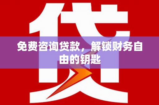 云霄免费咨询贷款，解锁财务自由的钥匙