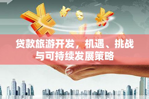 云霄贷款旅游开发，机遇、挑战与可持续发展策略