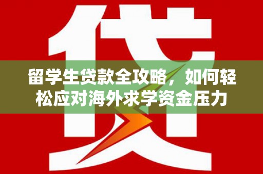 云霄留学生贷款全攻略，如何轻松应对海外求学资金压力
