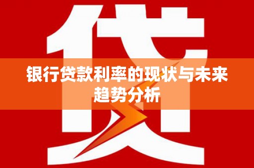 云霄银行贷款利率的现状与未来趋势分析