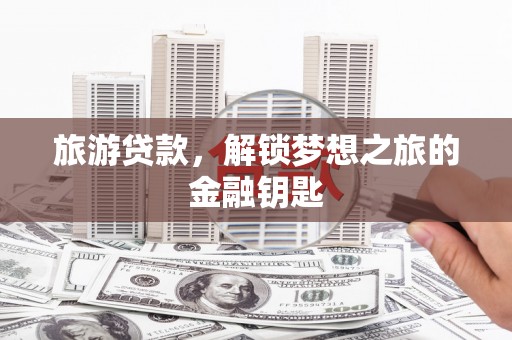 云霄旅游贷款，解锁梦想之旅的金融钥匙