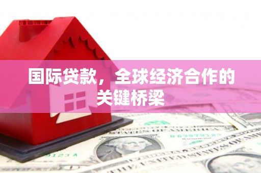云霄国际贷款，全球经济合作的关键桥梁