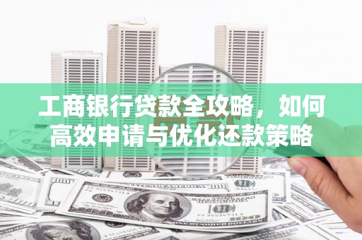 云霄工商银行贷款全攻略，如何高效申请与优化还款策略
