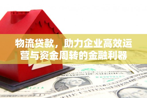 云霄物流贷款，助力企业高效运营与资金周转的金融利器