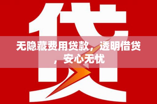云霄无隐藏费用贷款，透明借贷，安心无忧