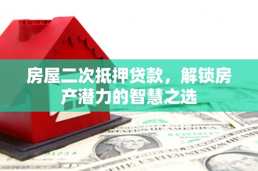 云霄房屋二次抵押贷款，解锁房产潜力的智慧之选