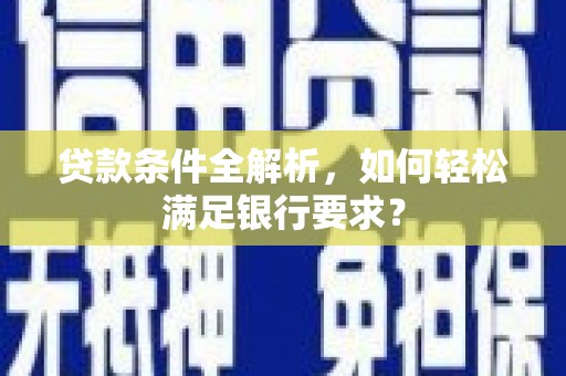 云霄贷款条件全解析，如何轻松满足银行要求？