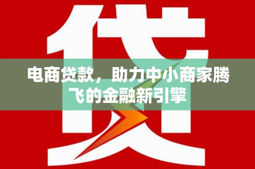 云霄电商贷款，助力中小商家腾飞的金融新引擎