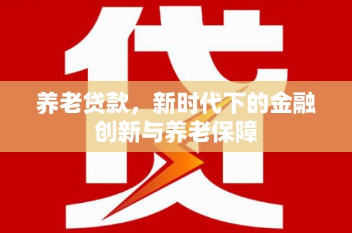 云霄养老贷款，新时代下的金融创新与养老保障