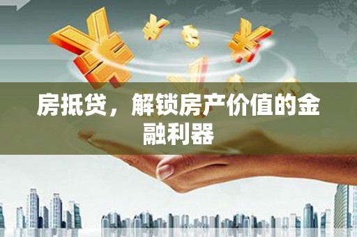 云霄房抵贷，解锁房产价值的金融利器