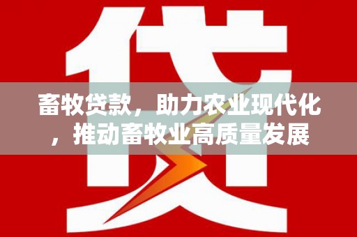 云霄畜牧贷款，助力农业现代化，推动畜牧业高质量发展