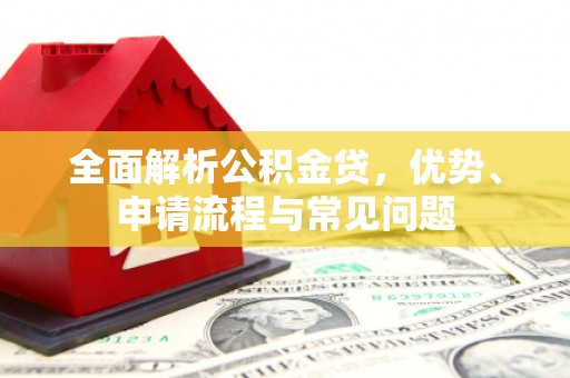云霄全面解析公积金贷，优势、申请流程与常见问题