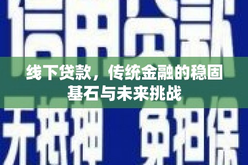 云霄线下贷款，传统金融的稳固基石与未来挑战