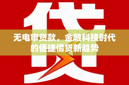 云霄无电审贷款，金融科技时代的便捷借贷新趋势