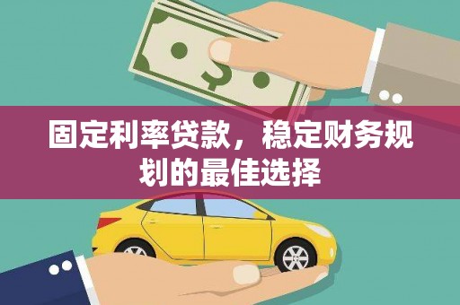 云霄固定利率贷款，稳定财务规划的最佳选择