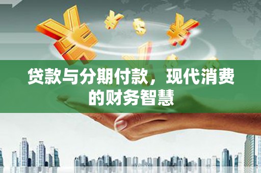 云霄贷款与分期付款，现代消费的财务智慧