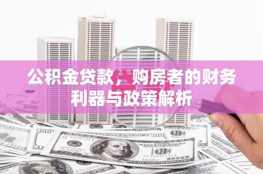 云霄公积金贷款，购房者的财务利器与政策解析