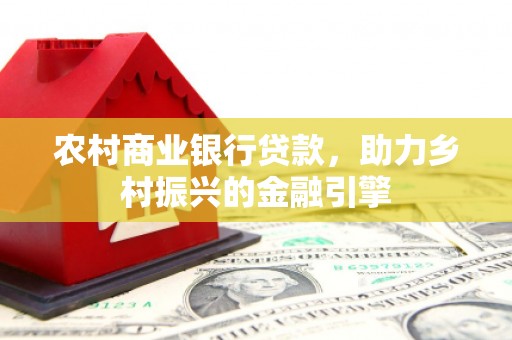 云霄农村商业银行贷款，助力乡村振兴的金融引擎