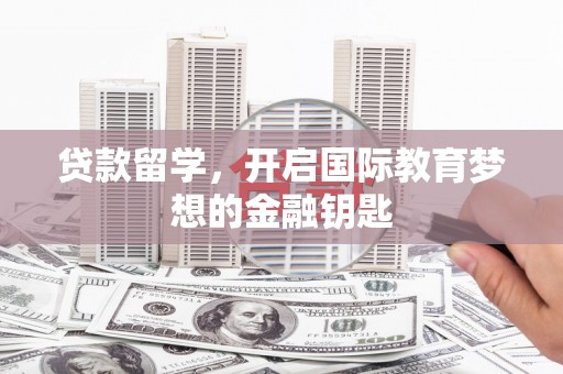 云霄贷款留学，开启国际教育梦想的金融钥匙