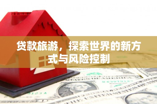 云霄贷款旅游，探索世界的新方式与风险控制