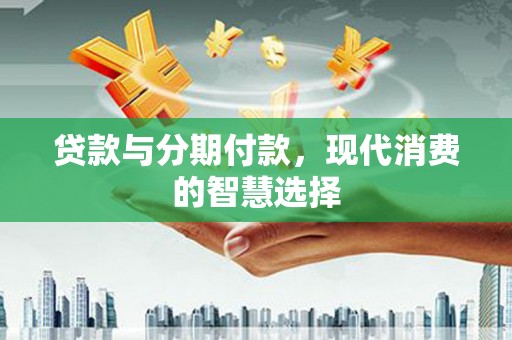 云霄贷款与分期付款，现代消费的智慧选择