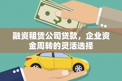 云霄融资租赁公司贷款，企业资金周转的灵活选择