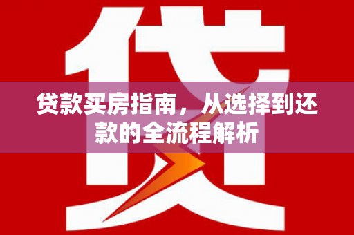 云霄贷款买房指南，从选择到还款的全流程解析