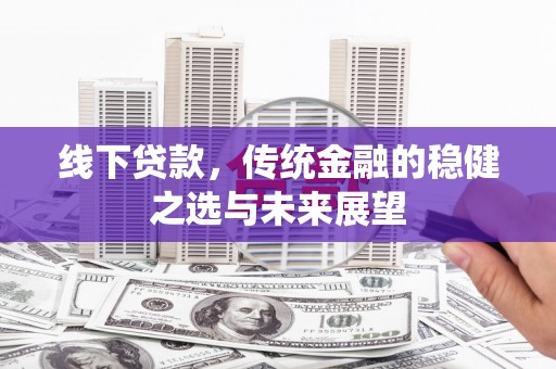 云霄线下贷款，传统金融的稳健之选与未来展望
