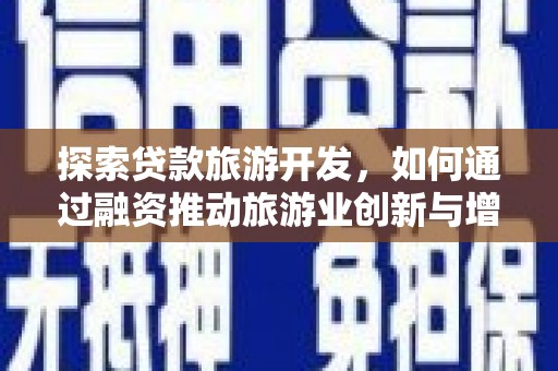 云霄探索贷款旅游开发，如何通过融资推动旅游业创新与增长