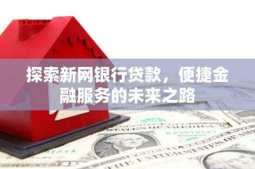 云霄探索新网银行贷款，便捷金融服务的未来之路