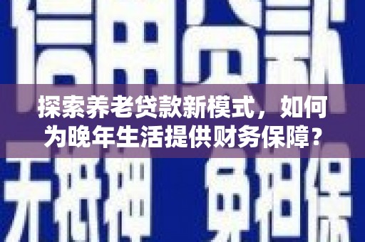 云霄探索养老贷款新模式，如何为晚年生活提供财务保障？
