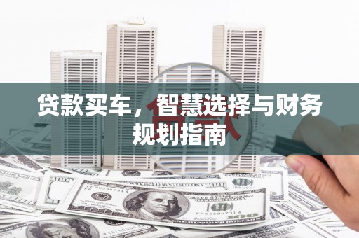 云霄贷款买车，智慧选择与财务规划指南