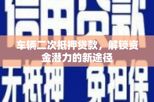 云霄车辆二次抵押贷款，解锁资金潜力的新途径