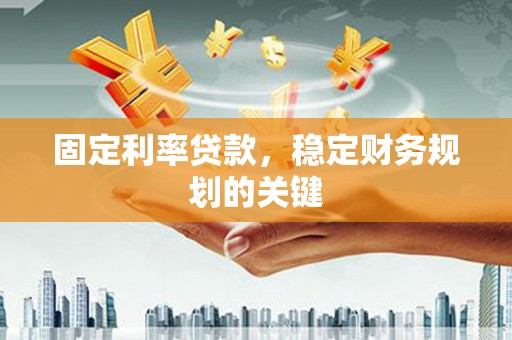 云霄固定利率贷款，稳定财务规划的关键