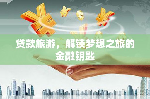 云霄贷款旅游，解锁梦想之旅的金融钥匙