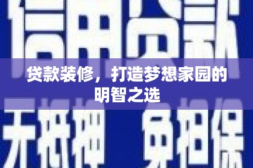 云霄贷款装修，打造梦想家园的明智之选