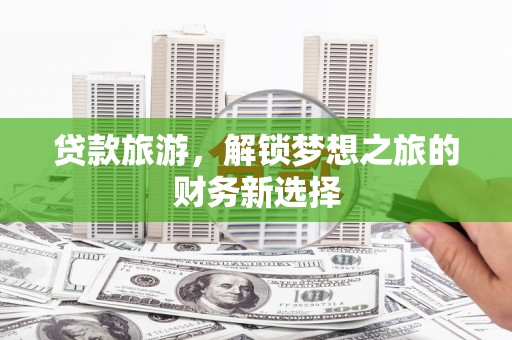 云霄贷款旅游，解锁梦想之旅的财务新选择