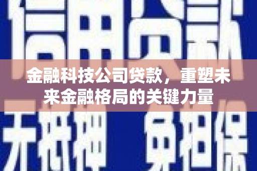 云霄金融科技公司贷款，重塑未来金融格局的关键力量