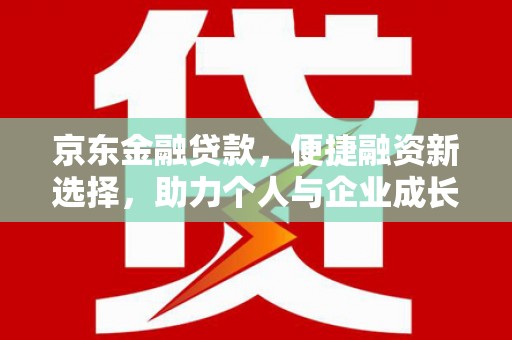 云霄京东金融贷款，便捷融资新选择，助力个人与企业成长
