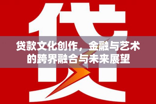 云霄贷款文化创作，金融与艺术的跨界融合与未来展望