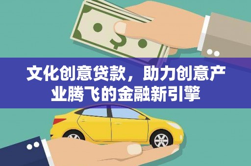 云霄文化创意贷款，助力创意产业腾飞的金融新引擎