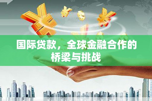 云霄国际贷款，全球金融合作的桥梁与挑战