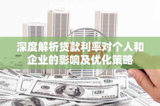云霄深度解析贷款利率对个人和企业的影响及优化策略